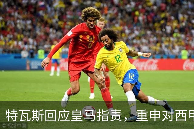 特瓦斯回应皇马指责，重申对西甲的责任与立场