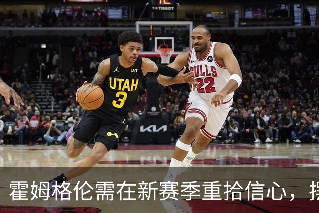 霍姆格伦需在新赛季重拾信心，摆脱负面印象